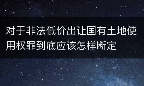对于非法低价出让国有土地使用权罪到底应该怎样断定