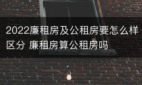 2022廉租房及公租房要怎么样区分 廉租房算公租房吗