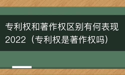 专利权和著作权区别有何表现2022（专利权是著作权吗）