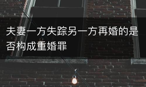 夫妻一方失踪另一方再婚的是否构成重婚罪
