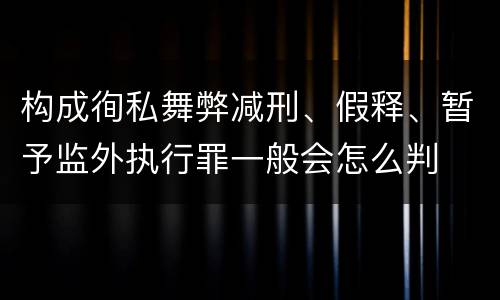 构成徇私舞弊减刑、假释、暂予监外执行罪一般会怎么判