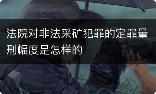 法院对非法采矿犯罪的定罪量刑幅度是怎样的