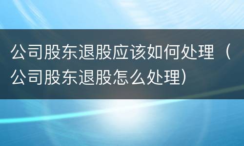 公司股东退股应该如何处理（公司股东退股怎么处理）