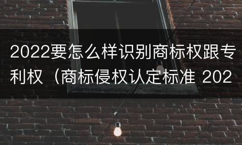 2022要怎么样识别商标权跟专利权（商标侵权认定标准 2020）