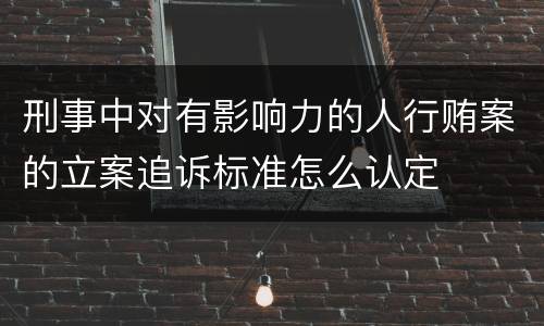 刑事中对有影响力的人行贿案的立案追诉标准怎么认定