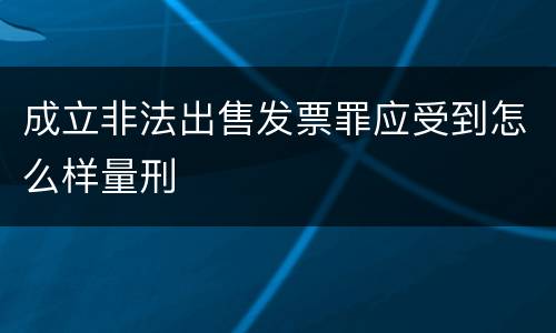 成立非法出售发票罪应受到怎么样量刑