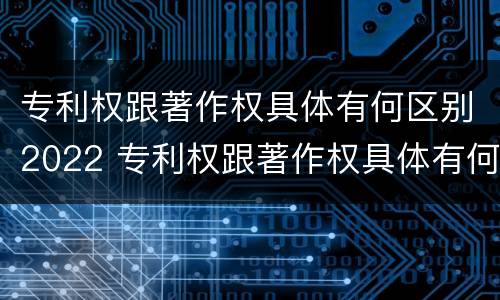 专利权跟著作权具体有何区别2022 专利权跟著作权具体有何区别2022年