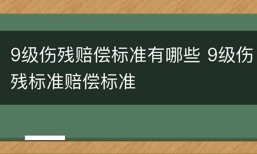 9级伤残赔偿标准有哪些 9级伤残标准赔偿标准