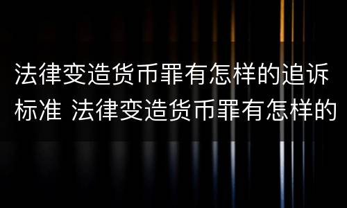 法律变造货币罪有怎样的追诉标准 法律变造货币罪有怎样的追诉标准呢