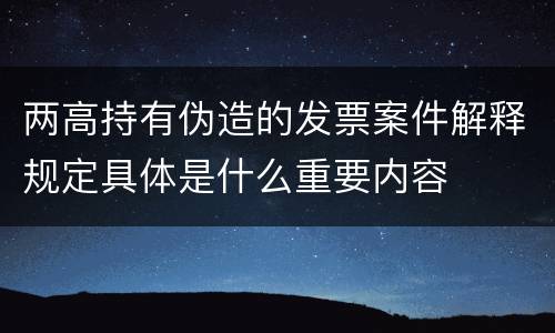 两高持有伪造的发票案件解释规定具体是什么重要内容