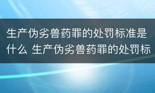 生产伪劣兽药罪的处罚标准是什么 生产伪劣兽药罪的处罚标准是什么呢