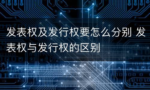 发表权及发行权要怎么分别 发表权与发行权的区别