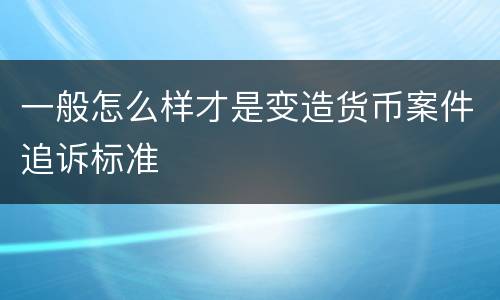 一般怎么样才是变造货币案件追诉标准