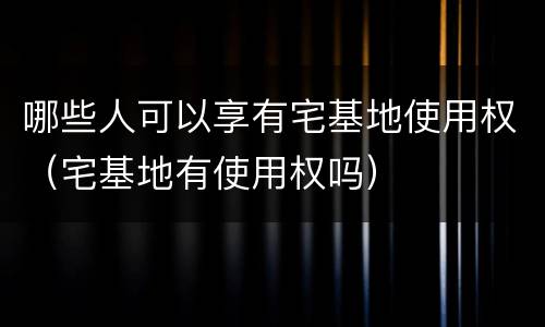 哪些人可以享有宅基地使用权（宅基地有使用权吗）