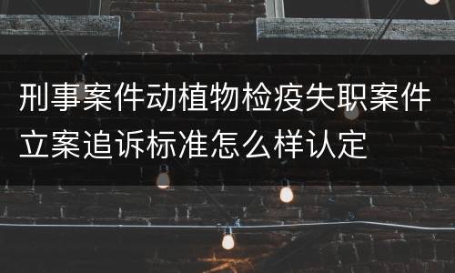 刑事案件动植物检疫失职案件立案追诉标准怎么样认定