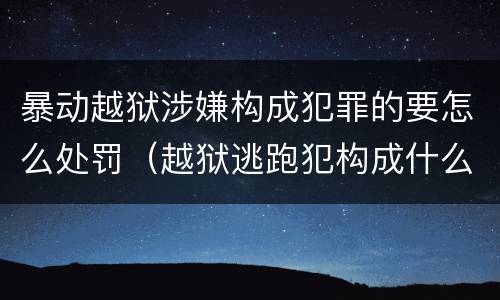暴动越狱涉嫌构成犯罪的要怎么处罚（越狱逃跑犯构成什么罪）