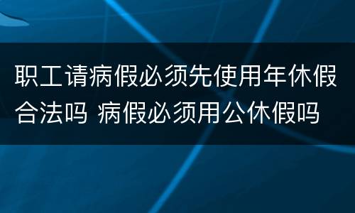 职工请病假必须先使用年休假合法吗 病假必须用公休假吗