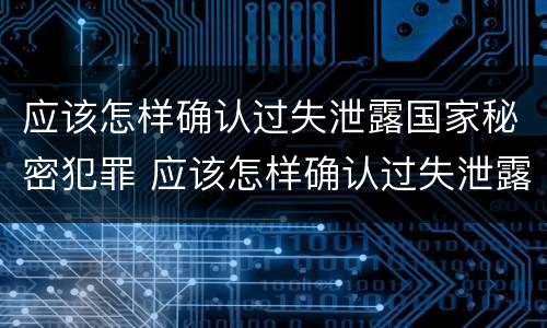 应该怎样确认过失泄露国家秘密犯罪 应该怎样确认过失泄露国家秘密犯罪记录