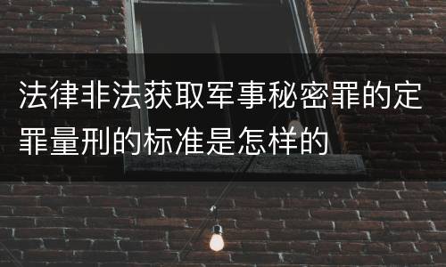 法律非法获取军事秘密罪的定罪量刑的标准是怎样的