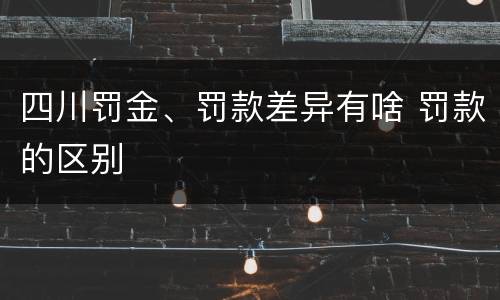 四川罚金、罚款差异有啥 罚款的区别