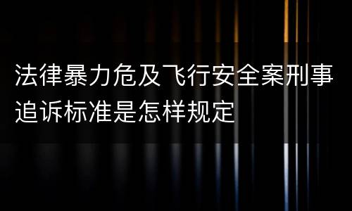 法律暴力危及飞行安全案刑事追诉标准是怎样规定