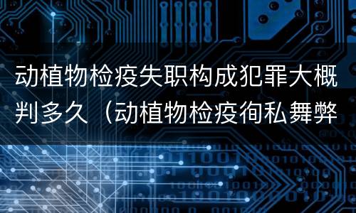 动植物检疫失职构成犯罪大概判多久（动植物检疫徇私舞弊罪量刑）