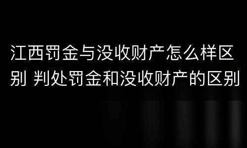 江西罚金与没收财产怎么样区别 判处罚金和没收财产的区别