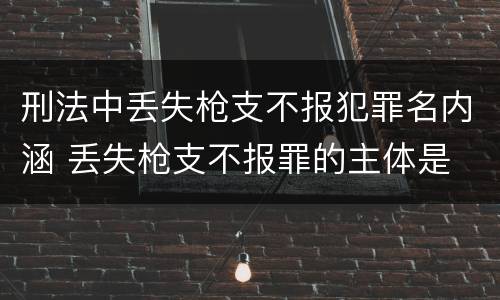 刑法中丢失枪支不报犯罪名内涵 丢失枪支不报罪的主体是