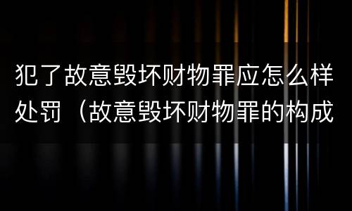犯了故意毁坏财物罪应怎么样处罚（故意毁坏财物罪的构成要件是什么?如何处罚?）