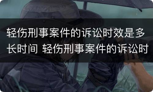 轻伤刑事案件的诉讼时效是多长时间 轻伤刑事案件的诉讼时效是多长时间啊
