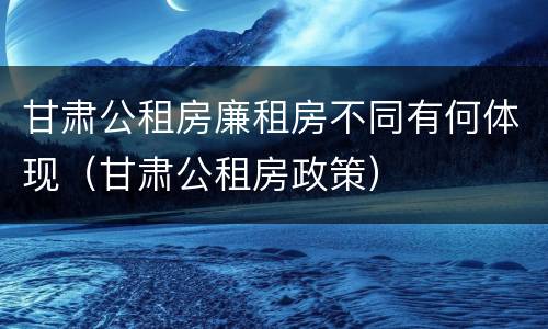 甘肃公租房廉租房不同有何体现（甘肃公租房政策）