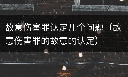 故意伤害罪认定几个问题（故意伤害罪的故意的认定）