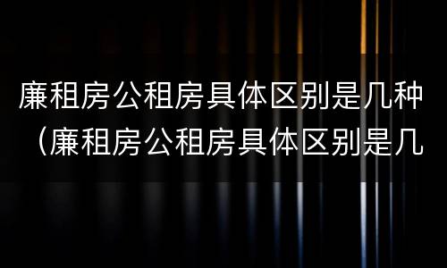 廉租房公租房具体区别是几种（廉租房公租房具体区别是几种类型）