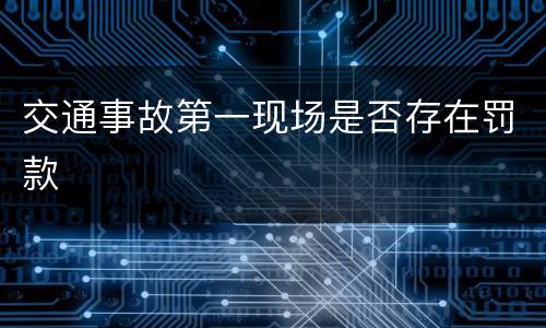 交通事故第一现场是否存在罚款