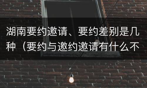 湖南要约邀请、要约差别是几种（要约与邀约邀请有什么不同）