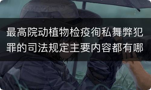 最高院动植物检疫徇私舞弊犯罪的司法规定主要内容都有哪些