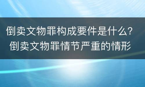 倒卖文物罪构成要件是什么？ 倒卖文物罪情节严重的情形