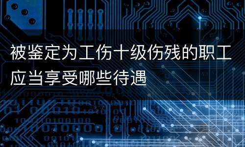 被鉴定为工伤十级伤残的职工应当享受哪些待遇
