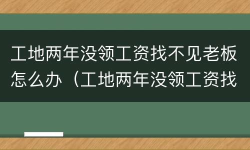 工地两年没领工资找不见老板怎么办（工地两年没领工资找不见老板怎么办呢）