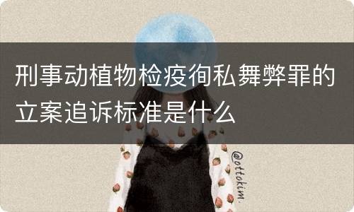刑事动植物检疫徇私舞弊罪的立案追诉标准是什么