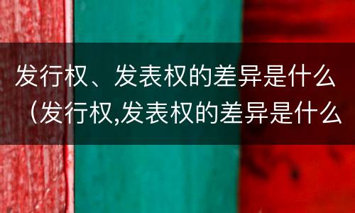 发行权、发表权的差异是什么（发行权,发表权的差异是什么）