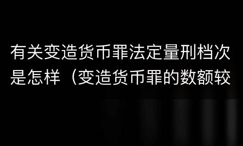 有关变造货币罪法定量刑档次是怎样（变造货币罪的数额较大）