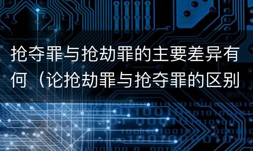 抢夺罪与抢劫罪的主要差异有何（论抢劫罪与抢夺罪的区别）
