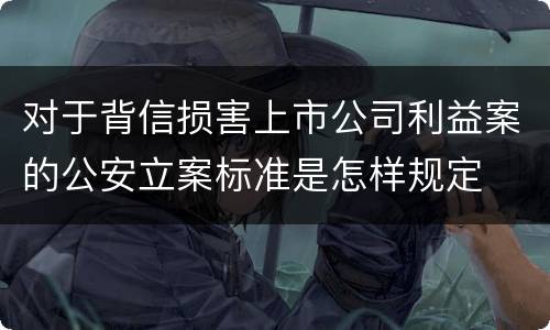 对于背信损害上市公司利益案的公安立案标准是怎样规定