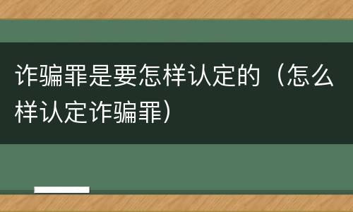 诈骗罪是要怎样认定的（怎么样认定诈骗罪）