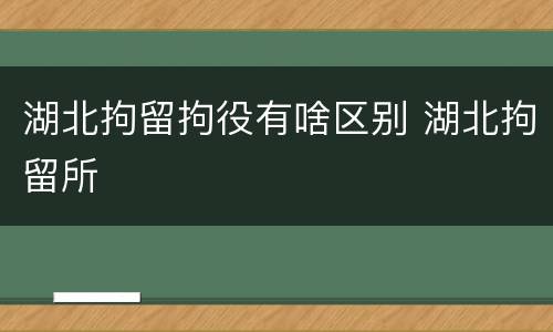 湖北拘留拘役有啥区别 湖北拘留所