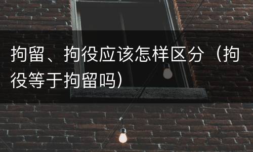 拘留、拘役应该怎样区分（拘役等于拘留吗）