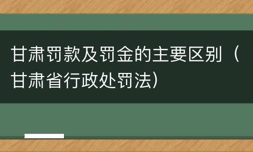 甘肃罚款及罚金的主要区别（甘肃省行政处罚法）