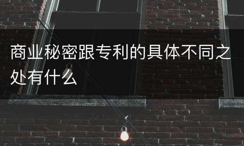 商业秘密跟专利的具体不同之处有什么