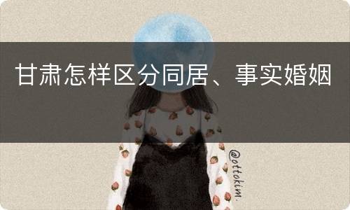 甘肃怎样区分同居、事实婚姻